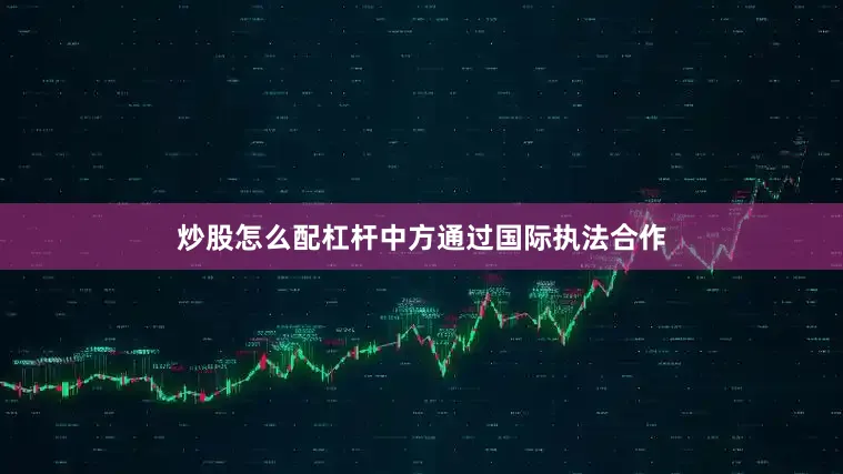 炒股怎么配杠杆中方通过国际执法合作