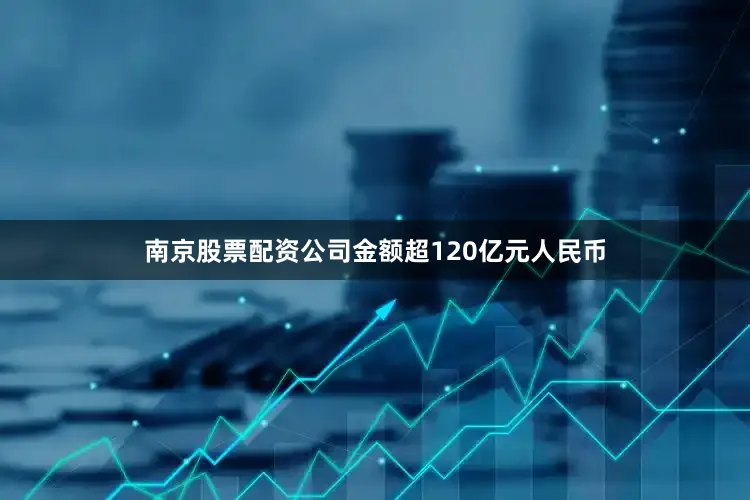 南京股票配资公司金额超120亿元人民币