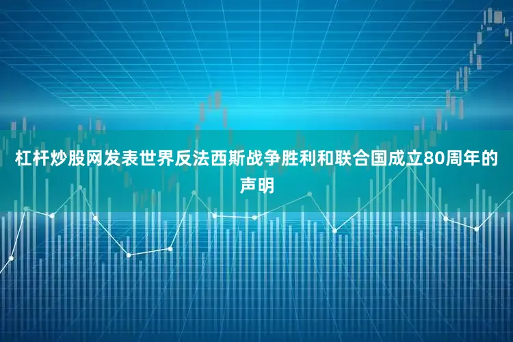 杠杆炒股网发表世界反法西斯战争胜利和联合国成立80周年的声明