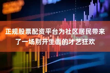 正规股票配资平台为社区居民带来了一场别开生面的才艺狂欢
