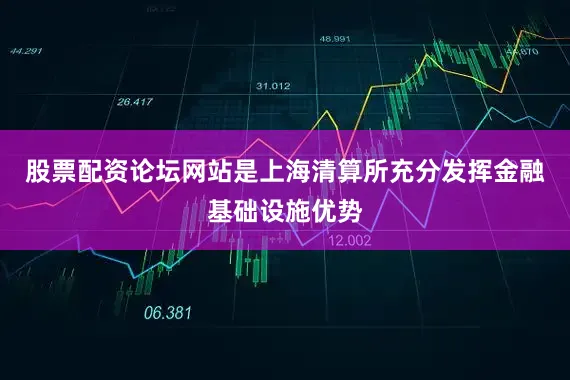 股票配资论坛网站是上海清算所充分发挥金融基础设施优势