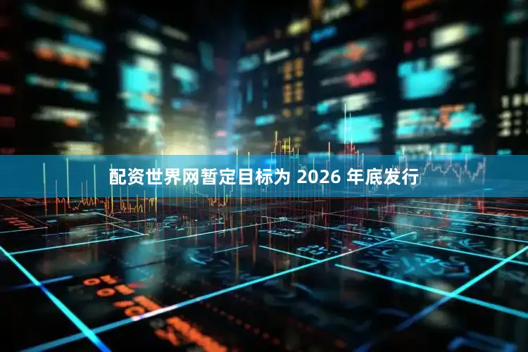 配资世界网暂定目标为 2026 年底发行