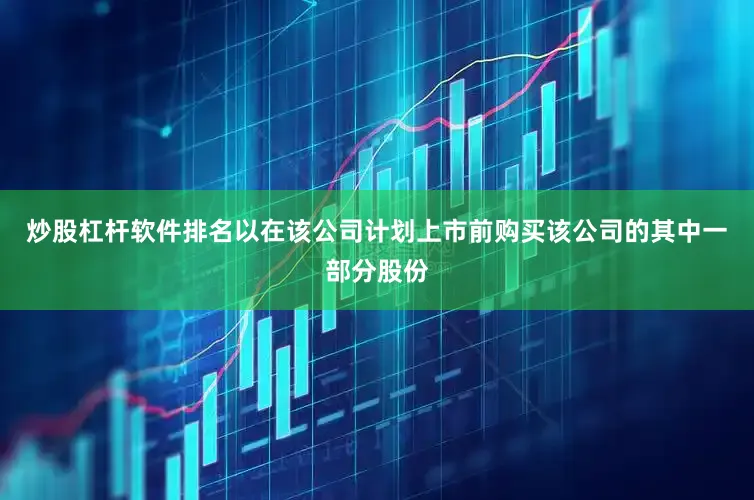炒股杠杆软件排名以在该公司计划上市前购买该公司的其中一部分股份