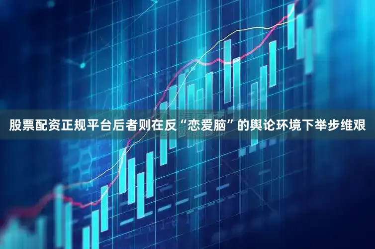 股票配资正规平台后者则在反“恋爱脑”的舆论环境下举步维艰