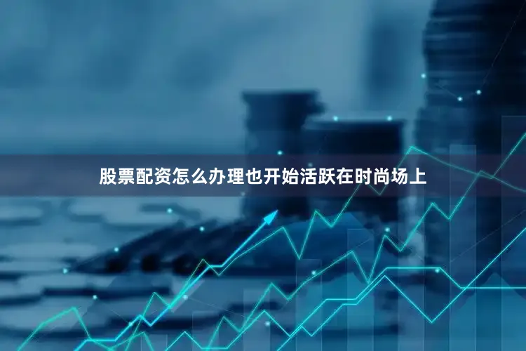 股票配资怎么办理也开始活跃在时尚场上