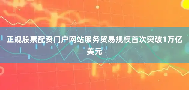 正规股票配资门户网站服务贸易规模首次突破1万亿美元
