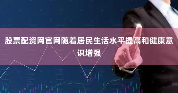 股票配资网官网随着居民生活水平提高和健康意识增强