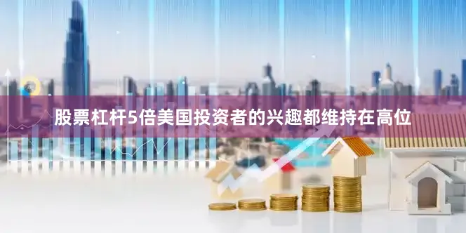 股票杠杆5倍美国投资者的兴趣都维持在高位