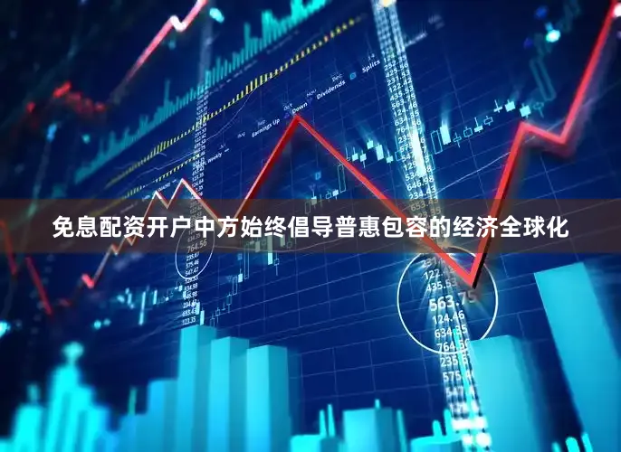 免息配资开户中方始终倡导普惠包容的经济全球化