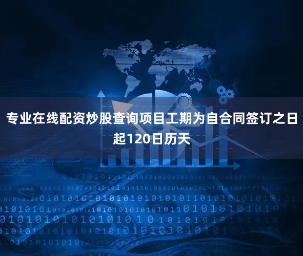 专业在线配资炒股查询项目工期为自合同签订之日起120日历天