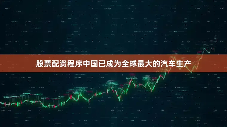 股票配资程序中国已成为全球最大的汽车生产