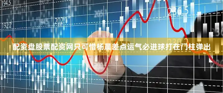 配资盘股票配资网只可惜杨晨差点运气必进球打在门柱弹出