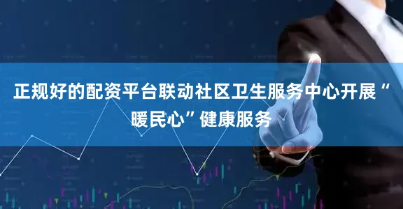 正规好的配资平台联动社区卫生服务中心开展“暖民心”健康服务