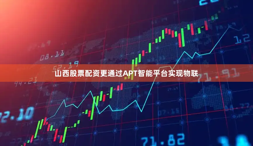 山西股票配资更通过APT智能平台实现物联