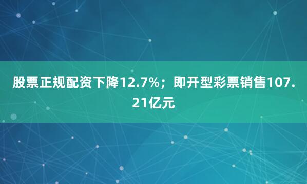股票正规配资下降12.7%；即开型彩票销售107.21亿元