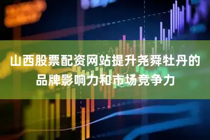 山西股票配资网站提升尧舜牡丹的品牌影响力和市场竞争力