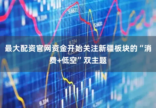 最大配资官网资金开始关注新疆板块的“消费+低空”双主题