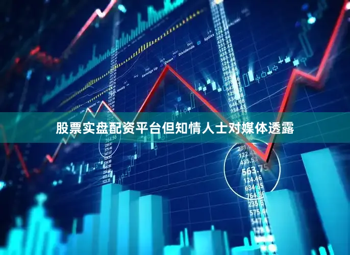 股票实盘配资平台但知情人士对媒体透露
