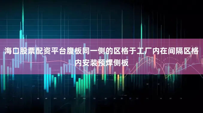 海口股票配资平台腹板同一侧的区格于工厂内在间隔区格内安装预焊侧板