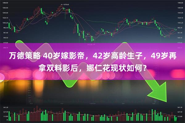 万德策略 40岁嫁影帝，42岁高龄生子，49岁再拿双料影后，娜仁花现状如何？