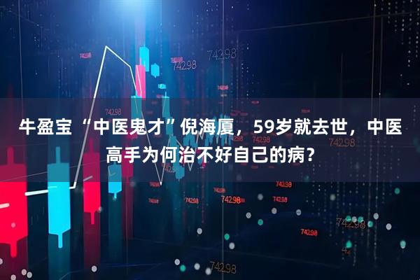 牛盈宝 “中医鬼才”倪海厦，59岁就去世，中医高手为何治不好自己的病？