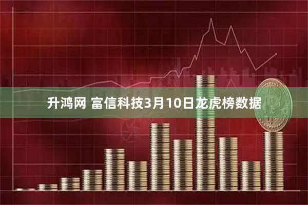 升鸿网 富信科技3月10日龙虎榜数据