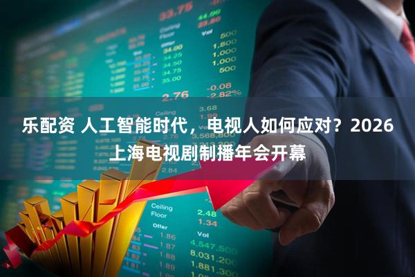 乐配资 人工智能时代，电视人如何应对？2026上海电视剧制播年会开幕