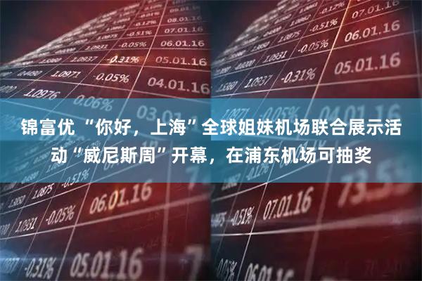 锦富优 “你好，上海”全球姐妹机场联合展示活动“威尼斯周”开幕，在浦东机场可抽奖