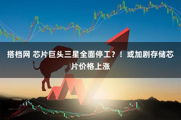 搭档网 芯片巨头三星全面停工？！或加剧存储芯片价格上涨