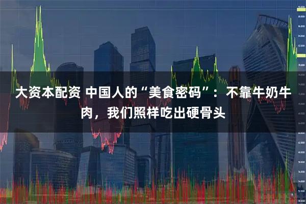 大资本配资 中国人的“美食密码”：不靠牛奶牛肉，我们照样吃出硬骨头